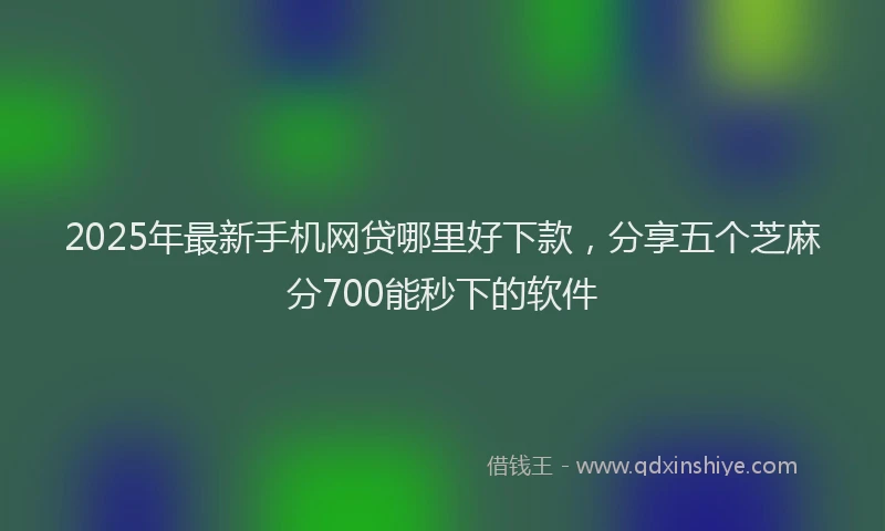 2025年最新手机网贷哪里好下款，分享五个芝麻分700能秒下的软件