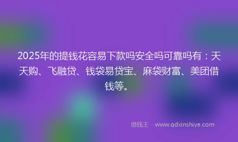 2025年的提钱花容易下款吗安全吗可靠吗有：天天购、飞融贷、钱袋易贷宝、麻袋财富、美团借钱等。