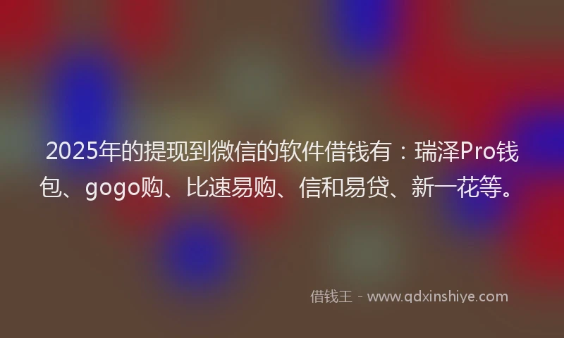 2025年的提现到微信的软件借钱有：瑞泽Pro钱包、gogo购、比速易购、信和易贷、新一花等。