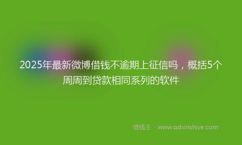 2025年最新微博借钱不逾期上征信吗，概括5个周周到贷款相同系列的软件
