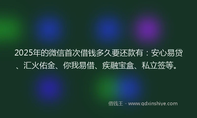 2025年的微信首次借钱多久要还款有：安心易贷、汇火佑金、你我易借、疾融宝盒、私立签等。