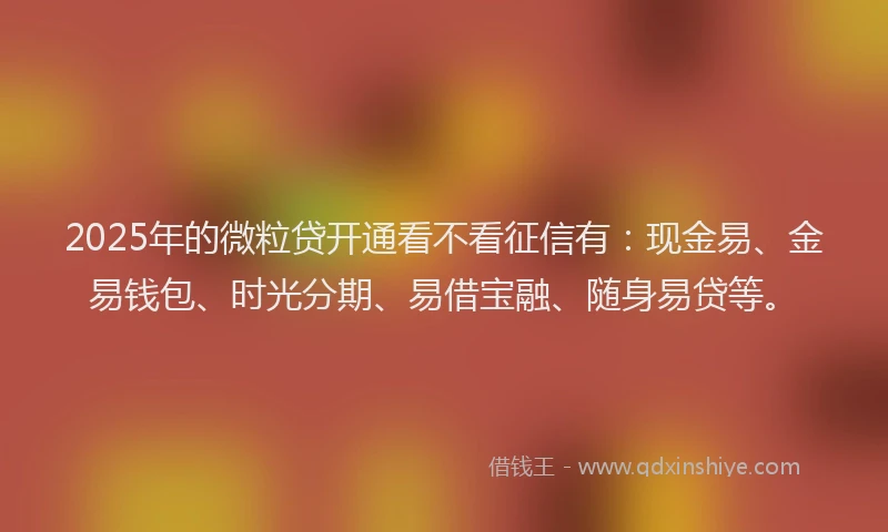 2025年的微粒贷开通看不看征信有：现金易、金易钱包、时光分期、易借宝融、随身易贷等。