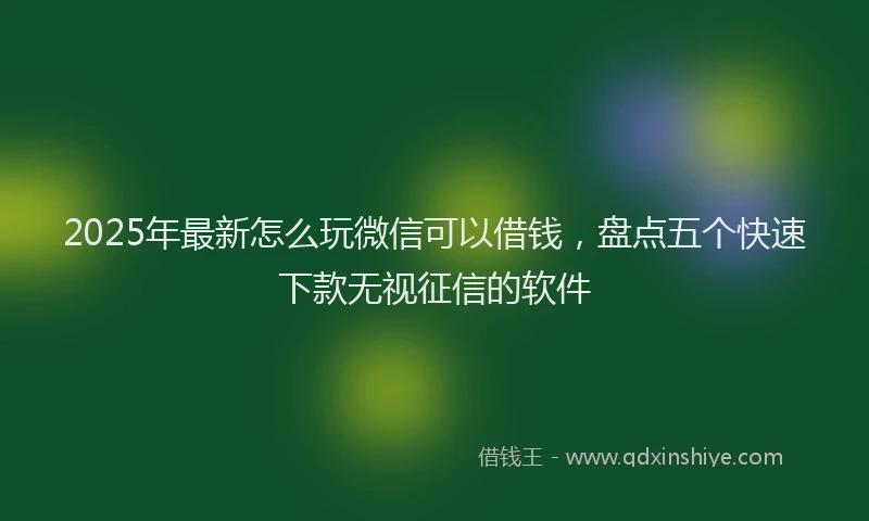 2025年最新怎么玩微信可以借钱，盘点五个快速下款无视征信的软件