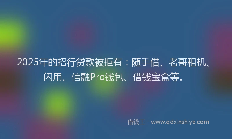 2025年的招行贷款被拒有：随手借、老哥租机、闪用、信融Pro钱包、借钱宝盒等。
