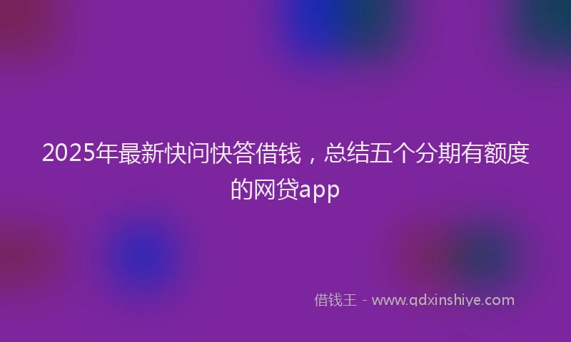 2025年最新快问快答借钱，总结五个分期有额度的网贷app