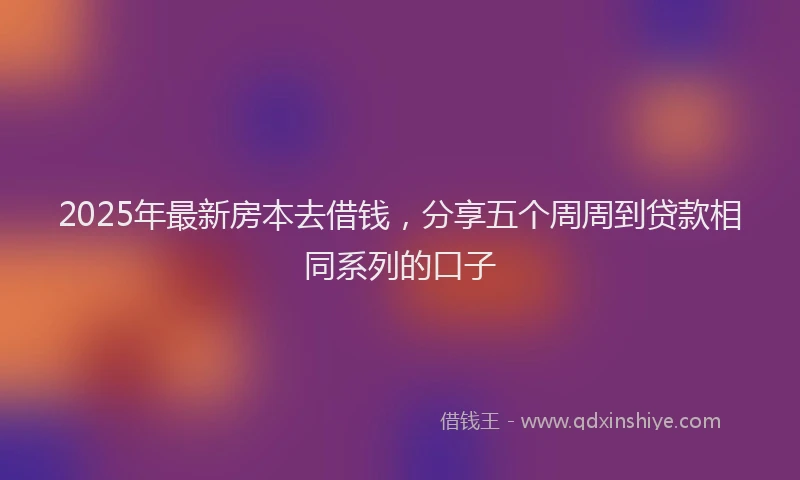 2025年最新房本去借钱，分享五个周周到贷款相同系列的口子