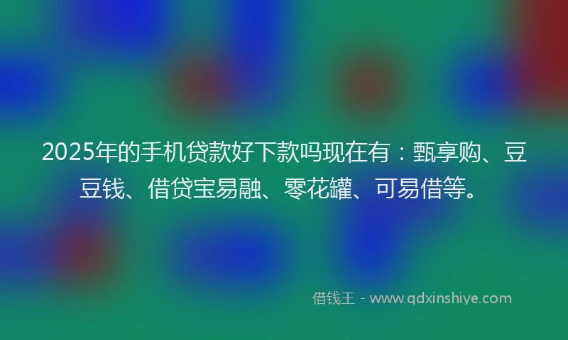 2025年的手机贷款好下款吗现在有：甄享购、豆豆钱、借贷宝易融、零花罐、可易借等。