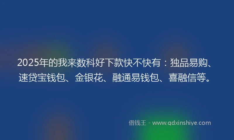 2025年的我来数科好下款快不快有：独品易购、速贷宝钱包、金银花、融通易钱包、喜融信等。