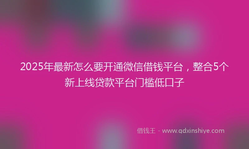 2025年最新怎么要开通微信借钱平台，整合5个新上线贷款平台门槛低口子