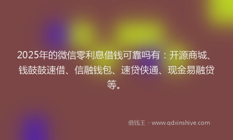 2025年的微信零利息借钱可靠吗有：开源商城、钱鼓鼓速借、信融钱包、速贷侠通、现金易融贷等。