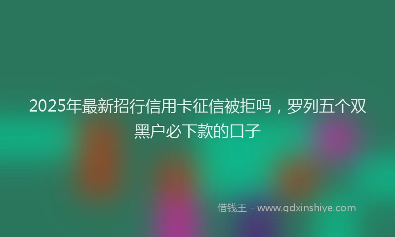 2025年最新招行信用卡征信被拒吗，罗列五个双黑户必下款的口子