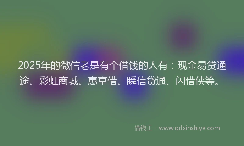 2025年的微信老是有个借钱的人有：现金易贷通途、彩虹商城、惠享借、瞬信贷通、闪借侠等。