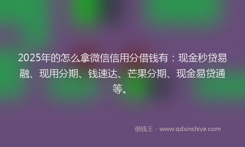 2025年的怎么拿微信信用分借钱有：现金秒贷易融、现用分期、钱速达、芒果分期、现金易贷通等。