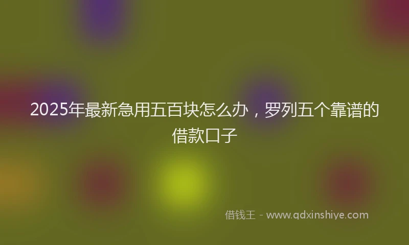 2025年最新急用五百块怎么办，罗列五个靠谱的借款口子
