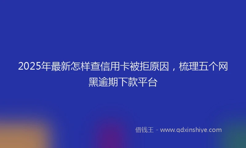 2025年最新怎样查信用卡被拒原因，梳理五个网黑逾期下款平台