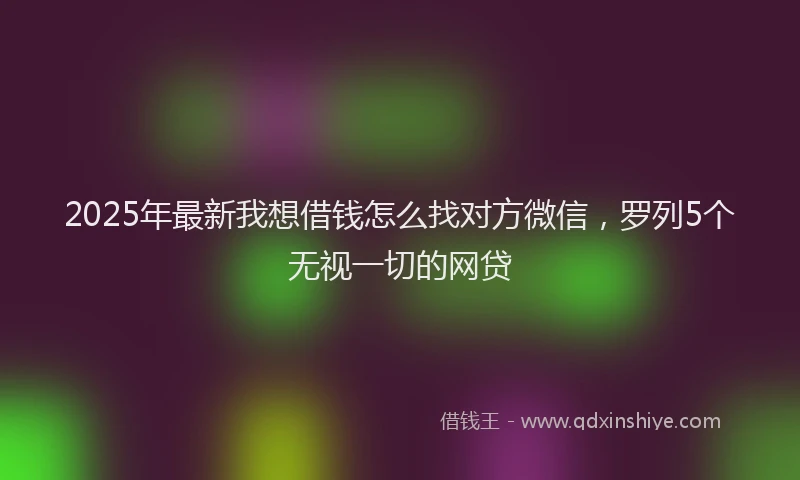 2025年最新我想借钱怎么找对方微信，罗列5个无视一切的网贷