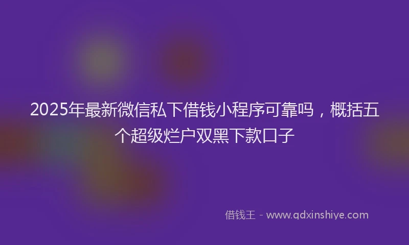 2025年最新微信私下借钱小程序可靠吗，概括五个超级烂户双黑下款口子