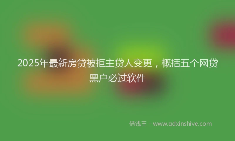 2025年最新房贷被拒主贷人变更，概括五个网贷黑户必过软件