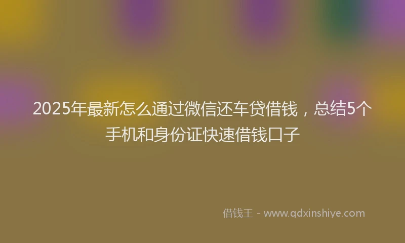 2025年最新怎么通过微信还车贷借钱，总结5个手机和身份证快速借钱口子