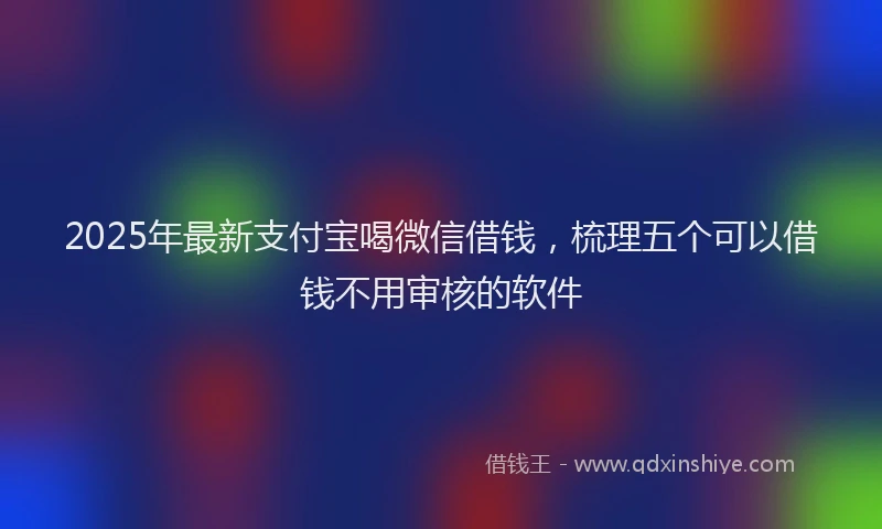 2025年最新支付宝喝微信借钱，梳理五个可以借钱不用审核的软件