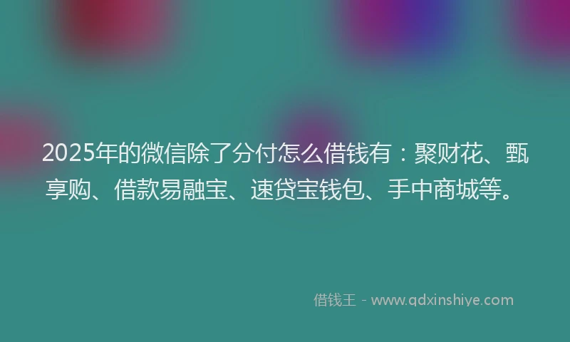 2025年的微信除了分付怎么借钱有：聚财花、甄享购、借款易融宝、速贷宝钱包、手中商城等。