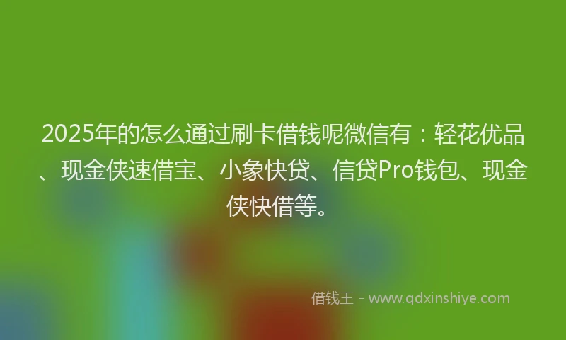 2025年的怎么通过刷卡借钱呢微信有：轻花优品、现金侠速借宝、小象快贷、信贷Pro钱包、现金侠快借等。