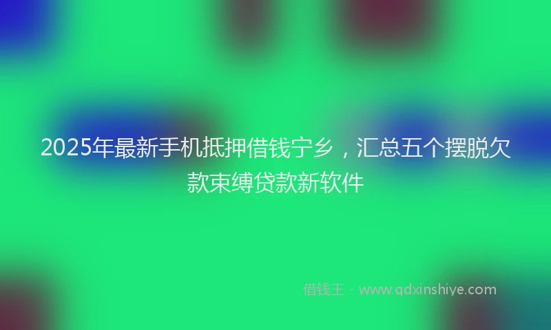 2025年最新手机抵押借钱宁乡，汇总五个摆脱欠款束缚贷款新软件