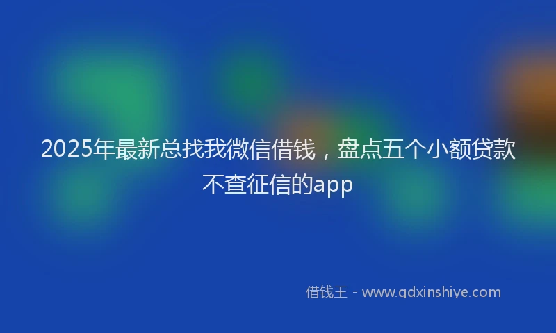2025年最新总找我微信借钱，盘点五个小额贷款不查征信的app