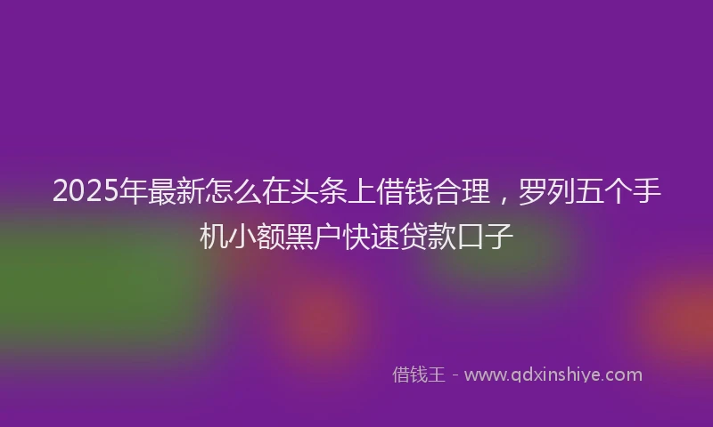 2025年最新怎么在头条上借钱合理，罗列五个手机小额黑户快速贷款口子