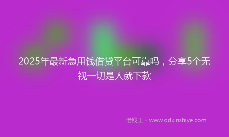 2025年最新急用钱借贷平台可靠吗，分享5个无视一切是人就下款