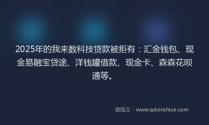 2025年的我来数科技贷款被拒有：汇金钱包、现金易融宝贷途、洋钱罐借款、现金卡、森森花呗通等。