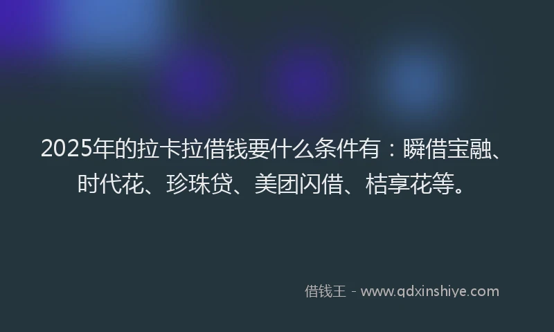 2025年的拉卡拉借钱要什么条件有：瞬借宝融、时代花、珍珠贷、美团闪借、桔享花等。