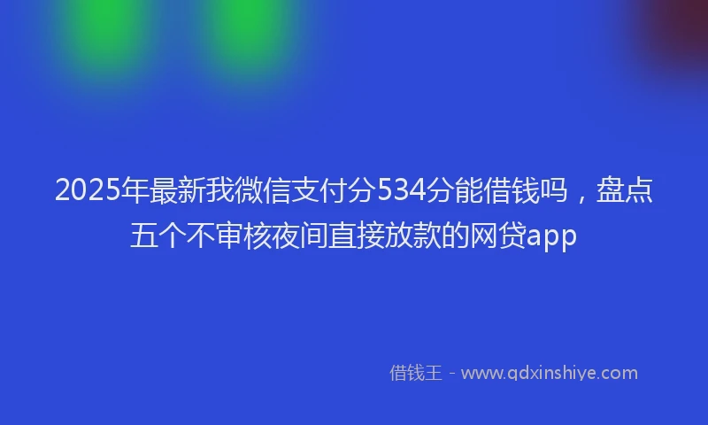 2025年最新我微信支付分534分能借钱吗，盘点五个不审核夜间直接放款的网贷app