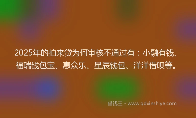 2025年的拍来贷为何审核不通过有：小融有钱、福瑞钱包宝、惠众乐、星辰钱包、洋洋借呗等。