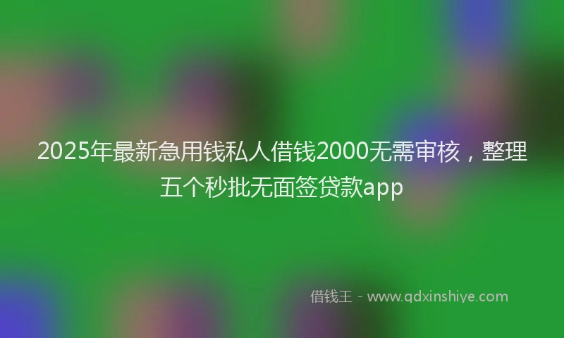 2025年最新急用钱私人借钱2000无需审核，整理五个秒批无面签贷款app