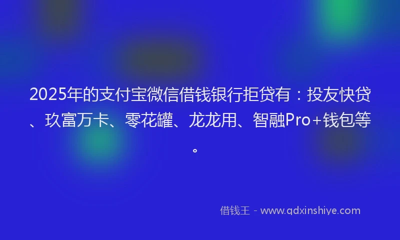 2025年的支付宝微信借钱银行拒贷有：投友快贷、玖富万卡、零花罐、龙龙用、智融Pro+钱包等。