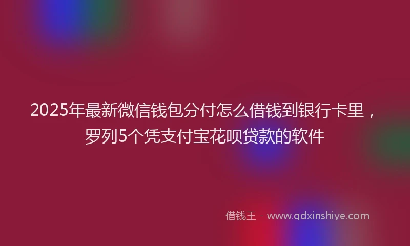 2025年最新微信钱包分付怎么借钱到银行卡里，罗列5个凭支付宝花呗贷款的软件