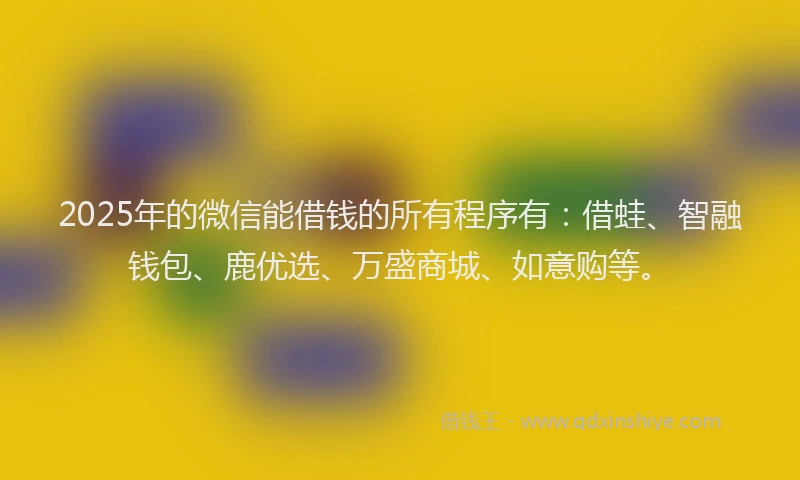 2025年的微信能借钱的所有程序有：借蛙、智融钱包、鹿优选、万盛商城、如意购等。