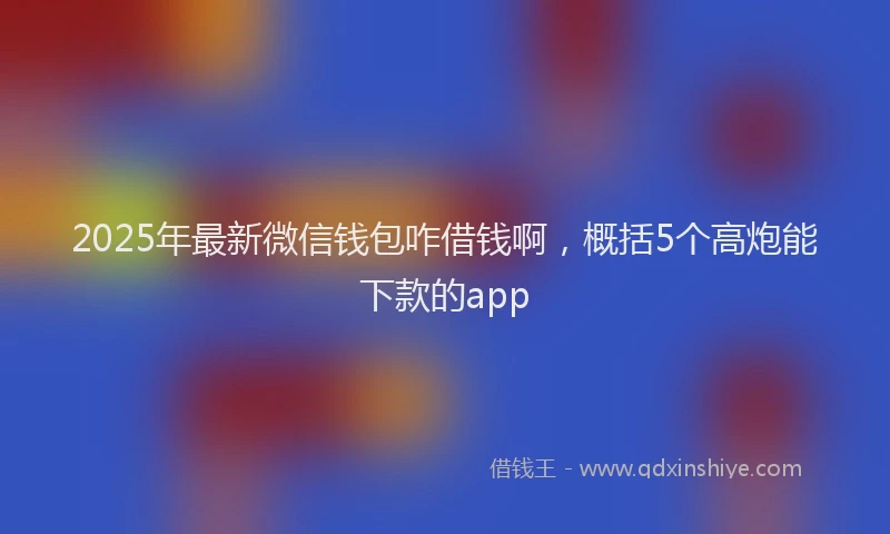 2025年最新微信钱包咋借钱啊，概括5个高炮能下款的app