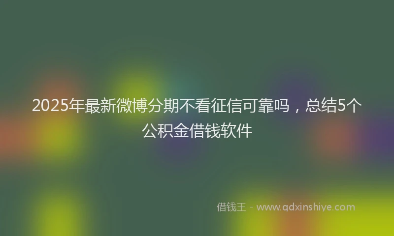 2025年最新微博分期不看征信可靠吗，总结5个公积金借钱软件