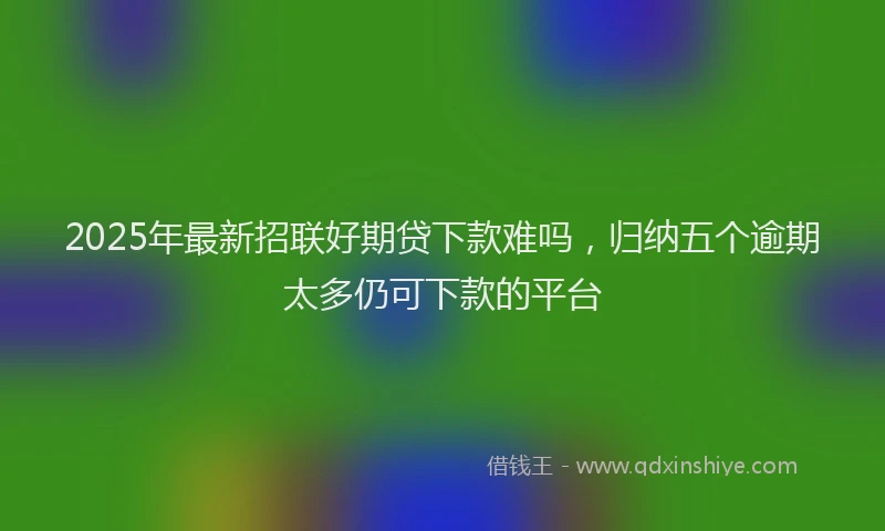 2025年最新招联好期贷下款难吗，归纳五个逾期太多仍可下款的平台