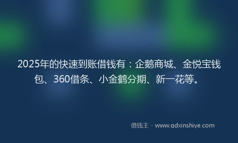 2025年的快速到账借钱有：企鹅商城、金悦宝钱包、360借条、小金鹤分期、新一花等。