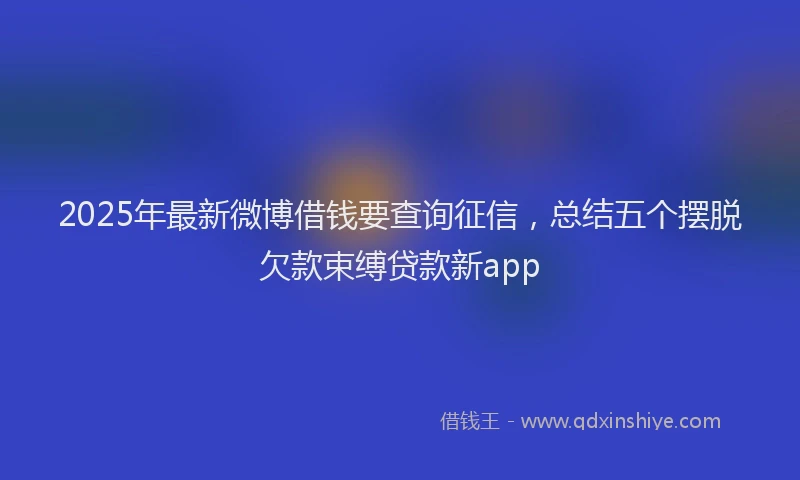 2025年最新微博借钱要查询征信，总结五个摆脱欠款束缚贷款新app