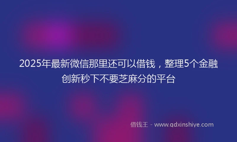 2025年最新微信那里还可以借钱，整理5个金融创新秒下不要芝麻分的平台