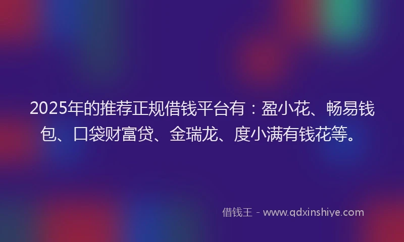 2025年的推荐正规借钱平台有：盈小花、畅易钱包、口袋财富贷、金瑞龙、度小满有钱花等。