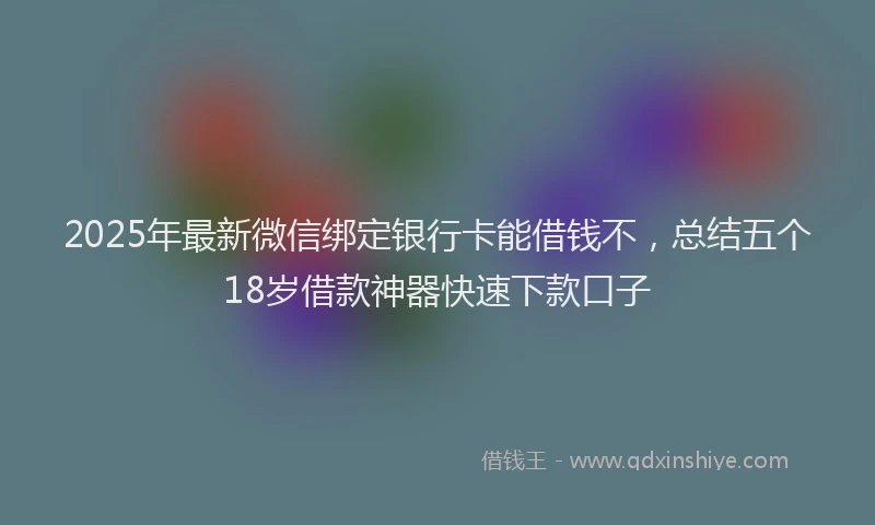 2025年最新微信绑定银行卡能借钱不，总结五个18岁借款神器快速下款口子