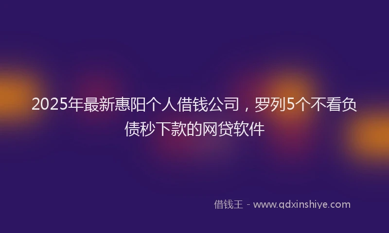 2025年最新惠阳个人借钱公司，罗列5个不看负债秒下款的网贷软件