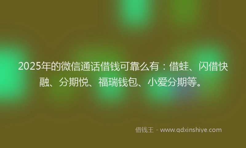2025年的微信通话借钱可靠么有：借蛙、闪借快融、分期悦、福瑞钱包、小爱分期等。