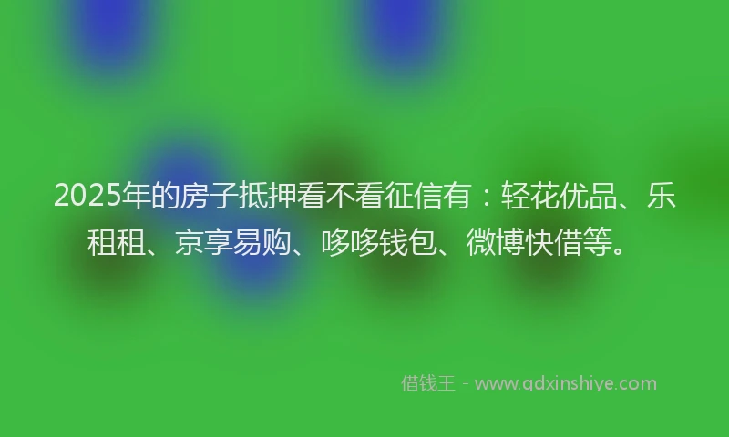 2025年的房子抵押看不看征信有：轻花优品、乐租租、京享易购、哆哆钱包、微博快借等。
