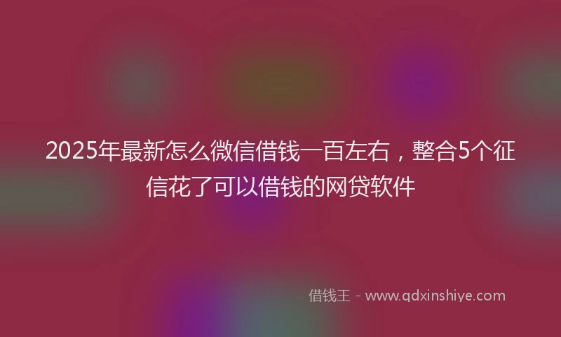 2025年最新怎么微信借钱一百左右，整合5个征信花了可以借钱的网贷软件